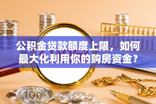 拜城公积金贷款额度上限，如何最大化利用你的购房资金？