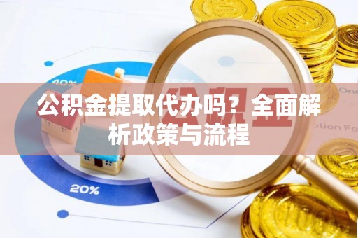 拜城公积金提取代办吗？全面解析政策与流程