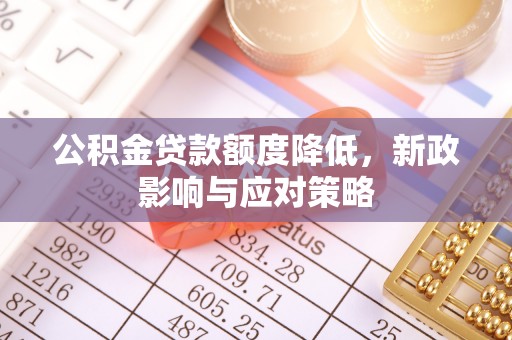 拜城公积金贷款额度降低，新政影响与应对策略