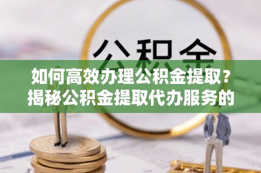 拜城如何高效办理公积金提取？揭秘公积金提取代办服务的优势与注意事项