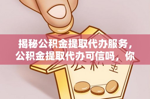 拜城揭秘公积金提取代办服务，公积金提取代办可信吗，你需要知道的真相