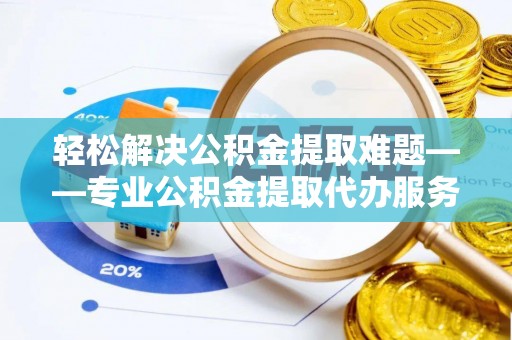 拜城轻松解决公积金提取难题——专业公积金提取代办服务详解