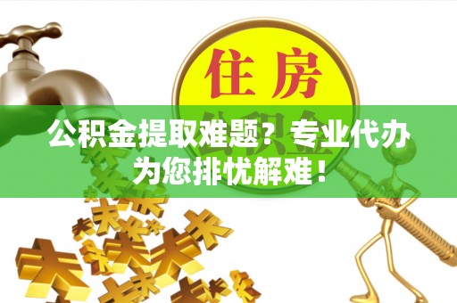 拜城公积金提取难题？专业代办为您排忧解难！