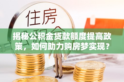 拜城揭秘公积金贷款额度提高政策，如何助力购房梦实现？