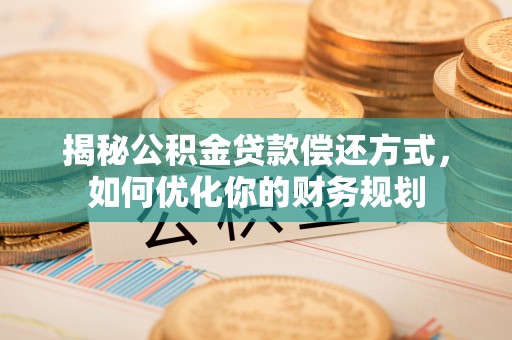 拜城揭秘公积金贷款偿还方式，如何优化你的财务规划