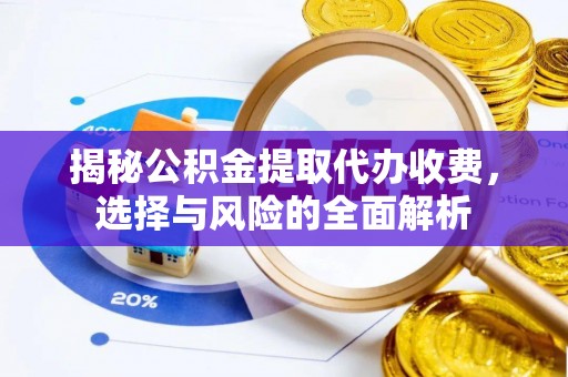 拜城揭秘公积金提取代办收费，选择与风险的全面解析