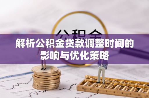 拜城解析公积金贷款调整时间的影响与优化策略