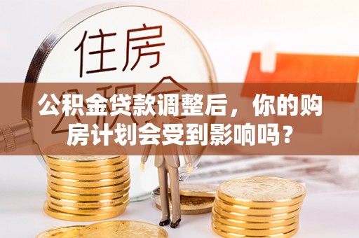 拜城公积金贷款调整后，你的购房计划会受到影响吗？