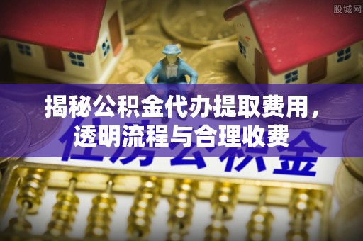 拜城揭秘公积金代办提取费用，透明流程与合理收费
