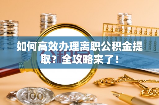 拜城如何高效办理离职公积金提取？全攻略来了！