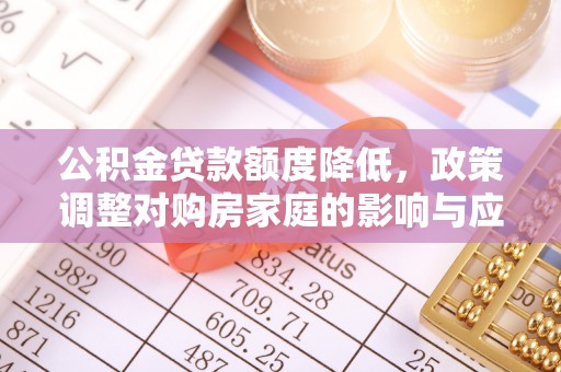 拜城公积金贷款额度降低，政策调整对购房家庭的影响与应对策略