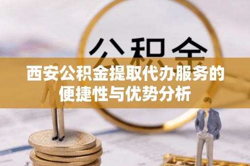 拜城西安公积金提取代办服务的便捷性与优势分析