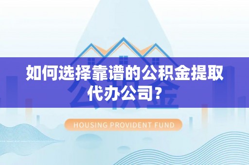 拜城如何选择靠谱的公积金提取代办公司？
