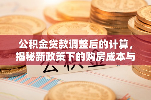 拜城公积金贷款调整后的计算，揭秘新政策下的购房成本与规划策略