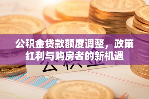 拜城公积金贷款额度调整，政策红利与购房者的新机遇