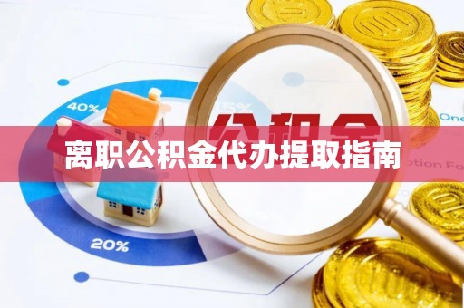 拜城离职公积金代办提取指南